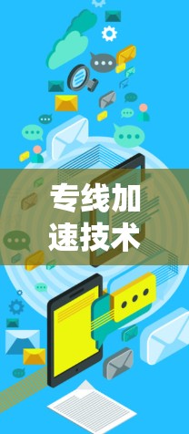 专线加速技术,提升通信系统性能的关键手段