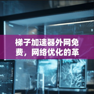 梯子加速器外网免费,网络优化的革命性解决方案 梯子加速器外网免费,网络优化的革命性解决方案
