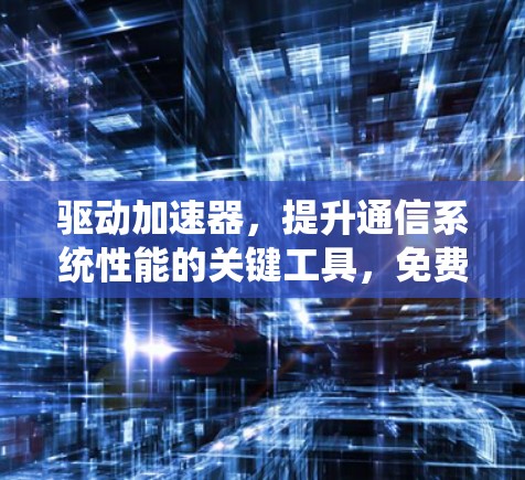 驱动加速器,提升通信系统性能的关键工具,免费下载获取! 驱动加速器,提升通信系统性能的关键工具,免费下载获取!