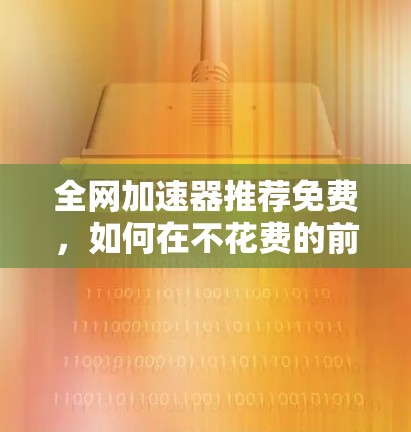 全网加速器推荐免费,如何在不花费的前提下提升网络体验 全网加速器推荐免费,如何在不花费的前提下提升网络体验