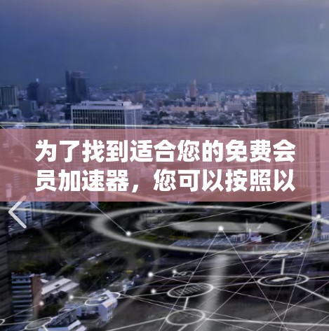 为了找到适合您的免费会员加速器,您可以按照以下步骤进行 为了找到适合您的免费会员加速器,您可以按照以下步骤进行