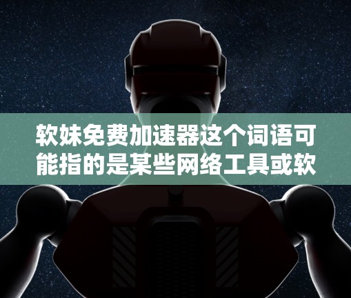 软妹免费加速器这个词语可能指的是某些网络工具或软件,用来加速访问某些特定网站或内容。但具体指的是什么,可能因语境不同而有所变化。以下是一些可能的解释和建议 软妹免费加速器这个词语可能指的是某些网络工具或软件,用来加速访问某些特定网站或内容。但具体指的是什么,可能因语境不同而有所变化。以下是一些可能的解释和建议