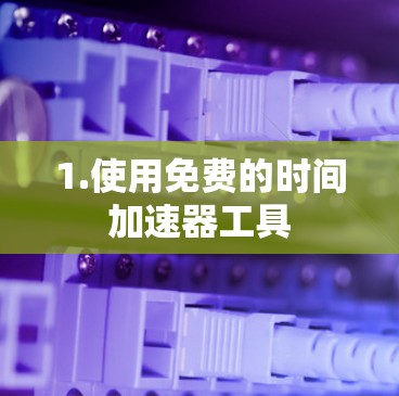1.使用免费的时间加速器工具 1.使用免费的时间加速器工具