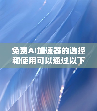 免费AI加速器的选择和使用可以通过以下步骤来实现 免费AI加速器的选择和使用可以通过以下步骤来实现