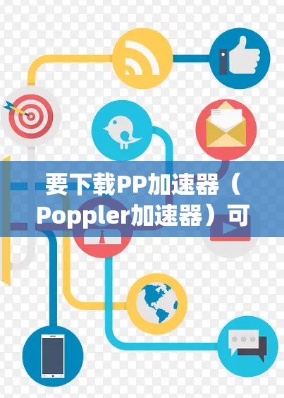 要下载PP加速器(Poppler加速器)可以通过以下途径获取 要下载PP加速器(Poppler加速器)可以通过以下途径获取