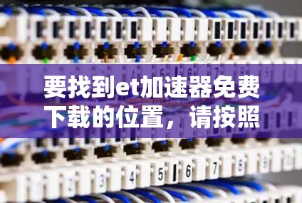 要找到et加速器免费下载的位置,请按照以下步骤操作 要找到et加速器免费下载的位置,请按照以下步骤操作
