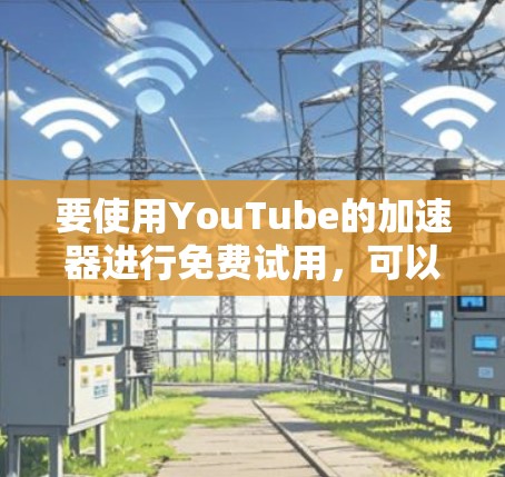 要使用YouTube的加速器进行免费试用，可以考虑以下几种工具和方法