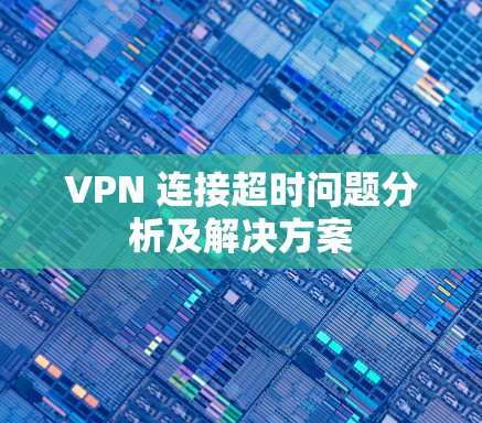 VPN 连接超时问题分析及解决方案 VPN 连接超时问题分析及解决方案