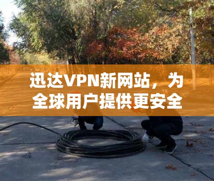 迅达VPN新网站,为全球用户提供更安全、更高效的网络连接 迅达VPN新网站,为全球用户提供更安全、更高效的网络连接