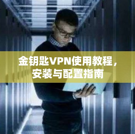 金钥匙VPN使用教程,安装与配置指南 金钥匙VPN使用教程,安装与配置指南