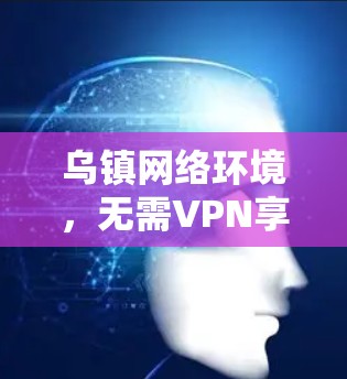 乌镇网络环境,无需VPN享受前沿互联网服务 乌镇网络环境,无需VPN享受前沿互联网服务