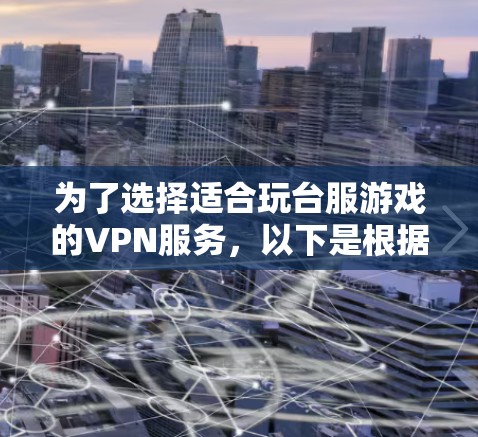 为了选择适合玩台服游戏的VPN服务,以下是根据您的需求整理出的建议 为了选择适合玩台服游戏的VPN服务,以下是根据您的需求整理出的建议