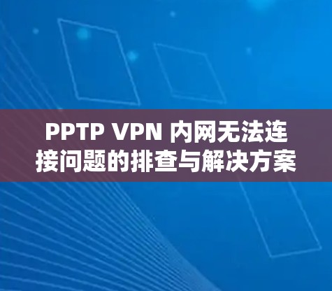 PPTP VPN 内网无法连接问题的排查与解决方案 PPTP VPN 内网无法连接问题的排查与解决方案