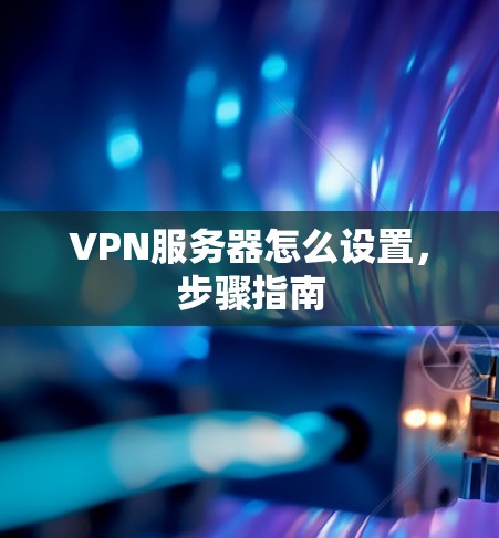 VPN服务器怎么设置,步骤指南 VPN服务器怎么设置,步骤指南