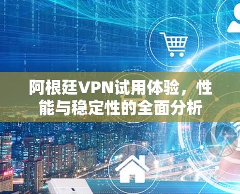 阿根廷VPN试用体验,性能与稳定性的全面分析 阿根廷VPN试用体验,性能与稳定性的全面分析