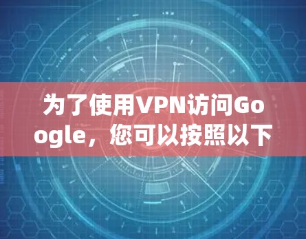 为了使用VPN访问Google,您可以按照以下步骤操作 为了使用VPN访问Google,您可以按照以下步骤操作