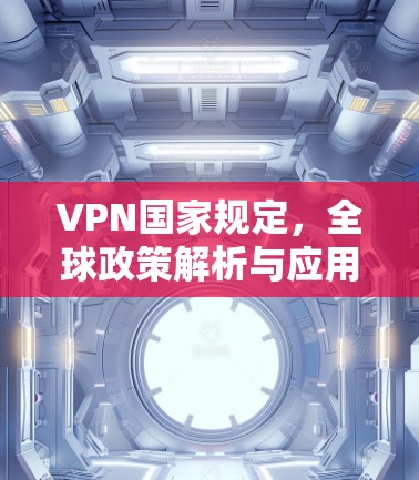 VPN国家规定,全球政策解析与应用建议 VPN国家规定,全球政策解析与应用建议
