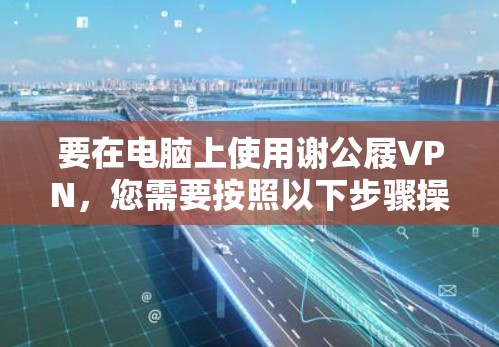 要在电脑上使用谢公屐VPN,您需要按照以下步骤操作 要在电脑上使用谢公屐VPN,您需要按照以下步骤操作