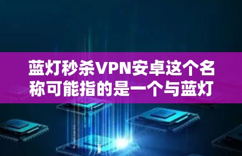 蓝灯秒杀VPN安卓这个名称可能指的是一个与蓝灯模式和VPN相关的应用程序或功能,但并不是一个非常常见的术语。如果你指的是某个特定的应用程序或功能,我需要更多的上下文来提供更准确的信息 蓝灯秒杀VPN安卓这个名称可能指的是一个与蓝灯模式和VPN相关的应用程序或功能,但并不是一个非常常见的术语。如果你指的是某个特定的应用程序或功能,我需要更多的上下文来提供更准确的信息