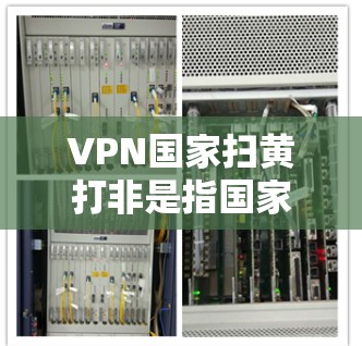 VPN国家扫黄打非是指国家利用VPN技术来打击色情内容和非法活动。以下是对这一议题的详细分析和总结 VPN国家扫黄打非是指国家利用VPN技术来打击色情内容和非法活动。以下是对这一议题的详细分析和总结