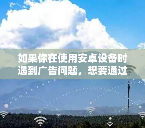 如果你在使用安卓设备时遇到广告问题，想要通过VPN来解决，可以尝试以下方法