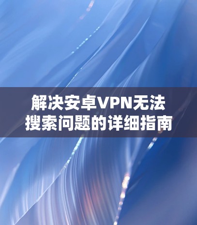 解决安卓VPN无法搜索问题的详细指南 解决安卓VPN无法搜索问题的详细指南