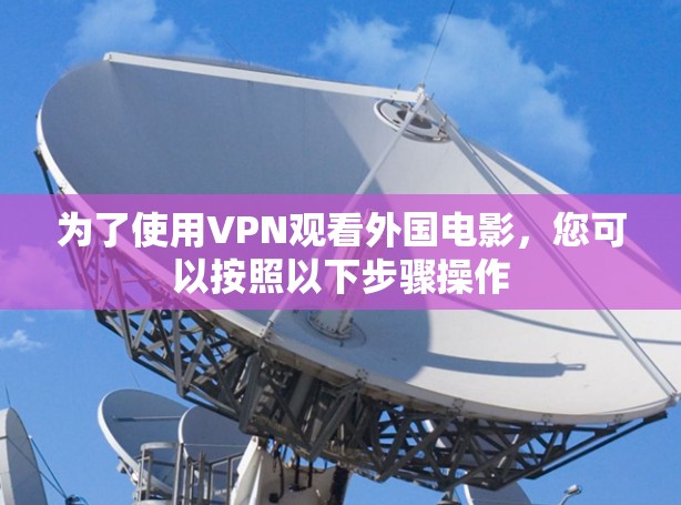 为了使用VPN观看外国电影,您可以按照以下步骤操作 为了使用VPN观看外国电影,您可以按照以下步骤操作