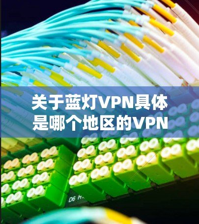 关于蓝灯VPN具体是哪个地区的VPN服务,可能需要更具体的信息来确认。以下是一些可能的解释和建议 关于蓝灯VPN具体是哪个地区的VPN服务,可能需要更具体的信息来确认。以下是一些可能的解释和建议