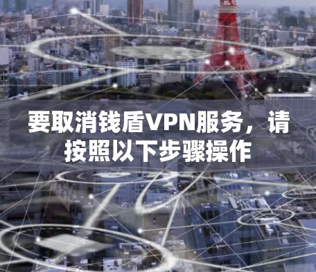 要取消钱盾VPN服务,请按照以下步骤操作 要取消钱盾VPN服务,请按照以下步骤操作
