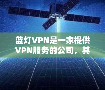 蓝灯VPN是一家提供VPN服务的公司,其服务器地址和相关信息通常在公司官网上或者通过官方渠道提供。由于我无法直接访问实时数据,无法提供具体的蓝灯VPN服务器地址或位置 蓝灯VPN是一家提供VPN服务的公司,其服务器地址和相关信息通常在公司官网上或者通过官方渠道提供。由于我无法直接访问实时数据,无法提供具体的蓝灯VPN服务器地址或位置