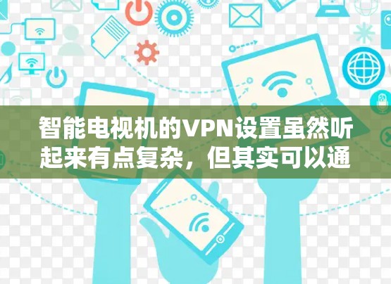 智能电视机的VPN设置虽然听起来有点复杂，但其实可以通过以下步骤轻松完成。以下是详细的指南，帮助你安全地在智能电视上配置VPN