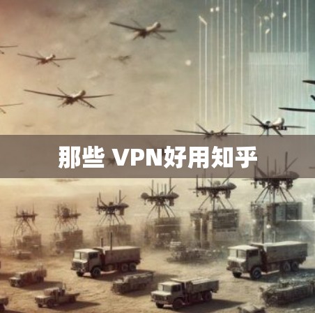 那些 VPN好用知乎 那些 VPN好用知乎