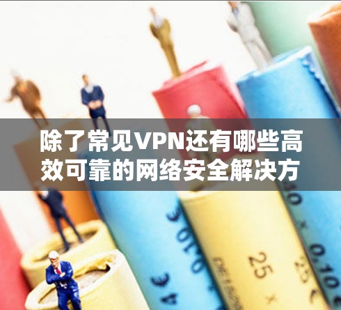 除了常见VPN还有哪些高效可靠的网络安全解决方案 除了常见VPN还有哪些高效可靠的网络安全解决方案