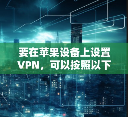 要在苹果设备上设置VPN,可以按照以下步骤进行 要在苹果设备上设置VPN,可以按照以下步骤进行