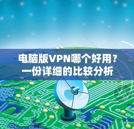 电脑版VPN哪个好用?一份详细的比较分析 电脑版VPN哪个好用?一份详细的比较分析
