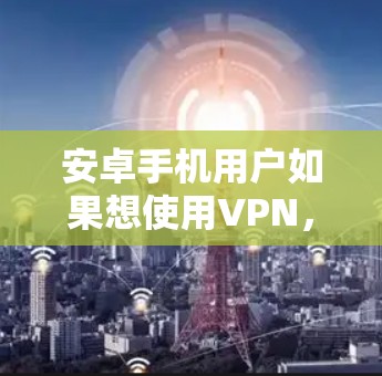 安卓手机用户如果想使用VPN,可以按照以下步骤操作 安卓手机用户如果想使用VPN,可以按照以下步骤操作