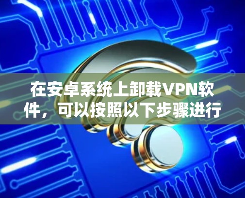 在安卓系统上卸载VPN软件,可以按照以下步骤进行 在安卓系统上卸载VPN软件,可以按照以下步骤进行