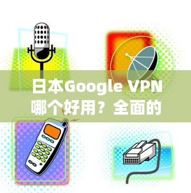 日本Google VPN哪个好用?全面的比较与推荐 日本Google VPN哪个好用?全面的比较与推荐