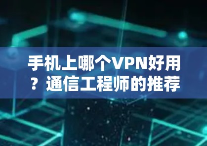 手机上哪个VPN好用?通信工程师的推荐 手机上哪个VPN好用?通信工程师的推荐