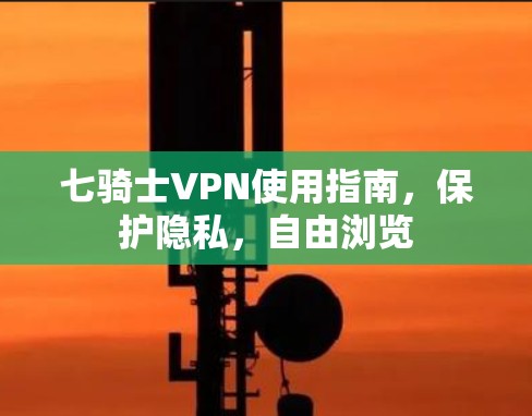 七骑士VPN使用指南,保护隐私,自由浏览 七骑士VPN使用指南,保护隐私,自由浏览