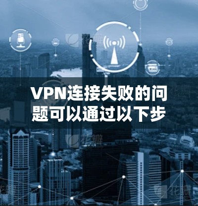 VPN连接失败的问题可以通过以下步骤逐步排查和解决 VPN连接失败的问题可以通过以下步骤逐步排查和解决