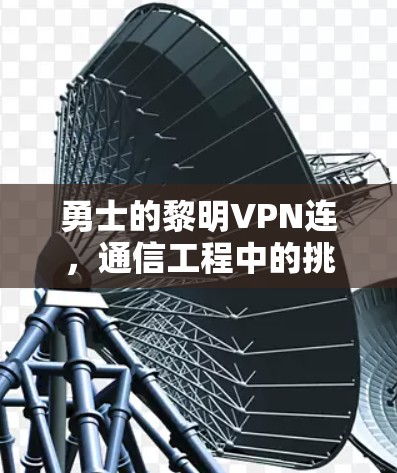 勇士的黎明VPN连,通信工程中的挑战与突破 勇士的黎明VPN连,通信工程中的挑战与突破