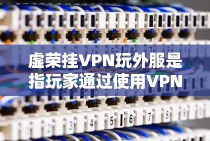 虚荣挂VPN玩外服是指玩家通过使用VPN连接到外服服务器来优化游戏体验的一种做法。以下是对此方法的详细分析 虚荣挂VPN玩外服是指玩家通过使用VPN连接到外服服务器来优化游戏体验的一种做法。以下是对此方法的详细分析