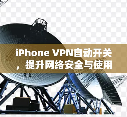 iPhone VPN自动开关,提升网络安全与使用体验的秘密武器 iPhone VPN自动开关,提升网络安全与使用体验的秘密武器