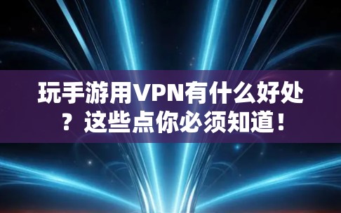 玩手游用VPN有什么好处？这些点你必须知道！