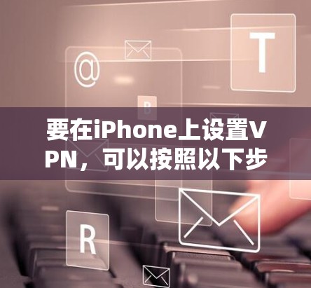 要在iPhone上设置VPN,可以按照以下步骤进行 要在iPhone上设置VPN,可以按照以下步骤进行