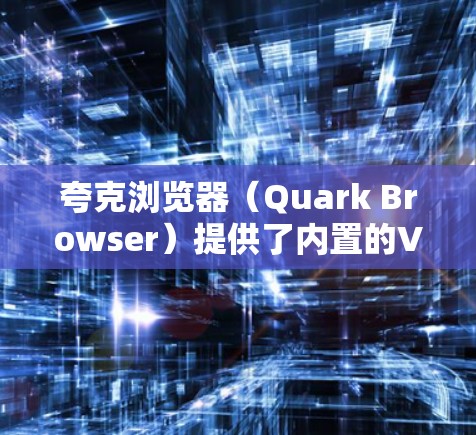 夸克浏览器(Quark Browser)提供了内置的VPN服务,这种功能可以帮助用户更好地保护隐私、匿名访问网站以及克服地理限制。以下是关于夸克浏览器VPN的一些关键点 夸克浏览器(Quark Browser)提供了内置的VPN服务,这种功能可以帮助用户更好地保护隐私、匿名访问网站以及克服地理限制。以下是关于夸克浏览器VPN的一些关键点