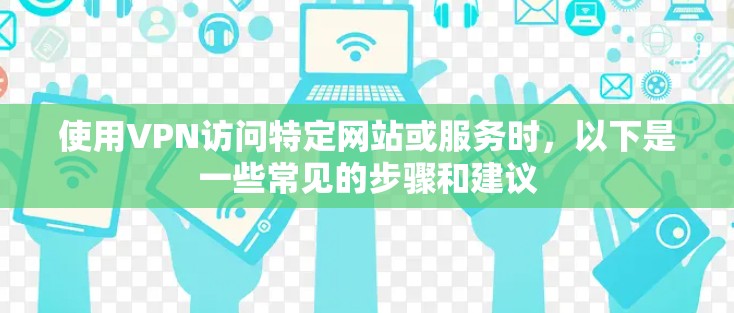 使用VPN访问特定网站或服务时,以下是一些常见的步骤和建议 使用VPN访问特定网站或服务时,以下是一些常见的步骤和建议