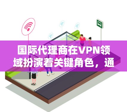 国际代理商在VPN领域扮演着关键角色,通过提供全面的服务和技术支持,帮助客户实现高效、安全的网络访问。以下是国际代理商在VPN领域的详细分析 国际代理商在VPN领域扮演着关键角色,通过提供全面的服务和技术支持,帮助客户实现高效、安全的网络访问。以下是国际代理商在VPN领域的详细分析