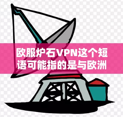 欧服炉石VPN这个短语可能指的是与欧洲服装行业相关的VPN服务,或者是指某种特定的VPN应用,具体含义可能需要更多的上下文来确定。以下是一些可能的解释和相关信息 欧服炉石VPN这个短语可能指的是与欧洲服装行业相关的VPN服务,或者是指某种特定的VPN应用,具体含义可能需要更多的上下文来确定。以下是一些可能的解释和相关信息